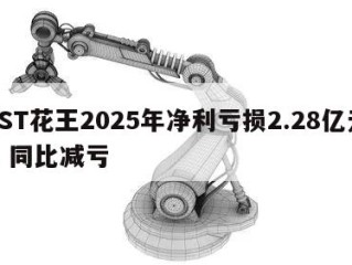 *ST花王2025年净利亏损2.28亿元，同比减亏