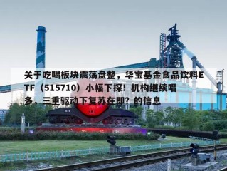 关于吃喝板块震荡盘整，华宝基金食品饮料ETF（515710）小幅下探！机构继续唱多，三重驱动下复苏在即？的信息