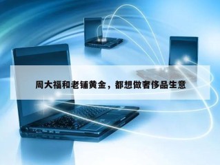周大福和老铺黄金，都想做奢侈品生意