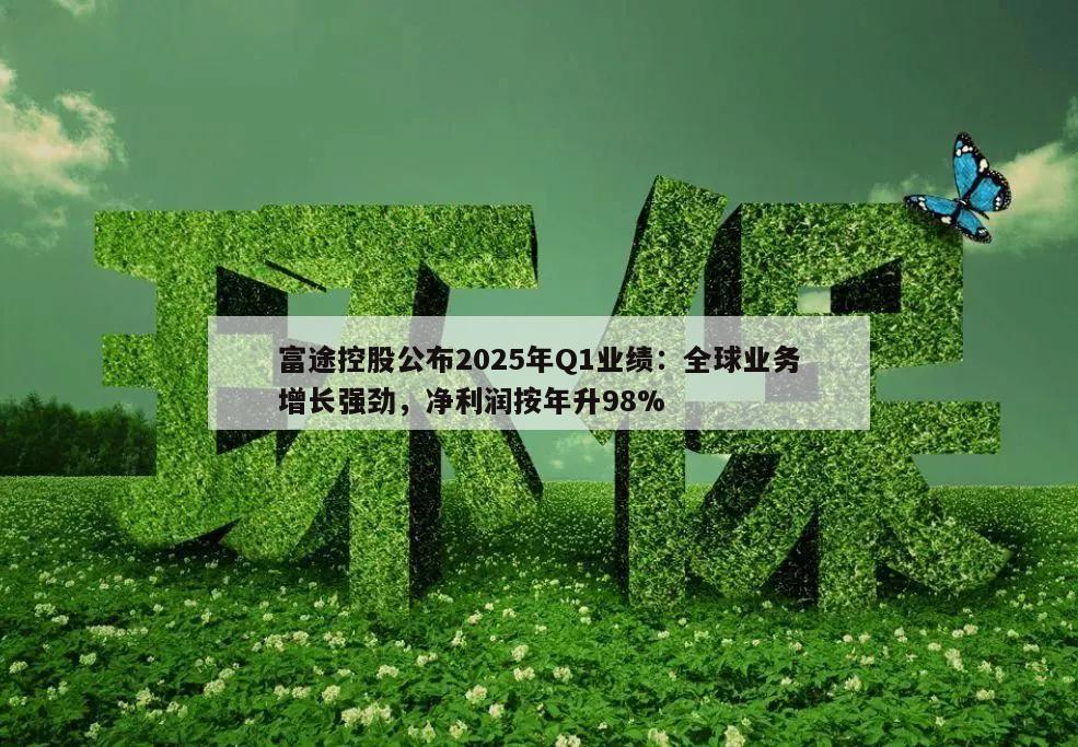 富途控股公布2025年Q1业绩:全球业务增长强劲,净利润按年升98%