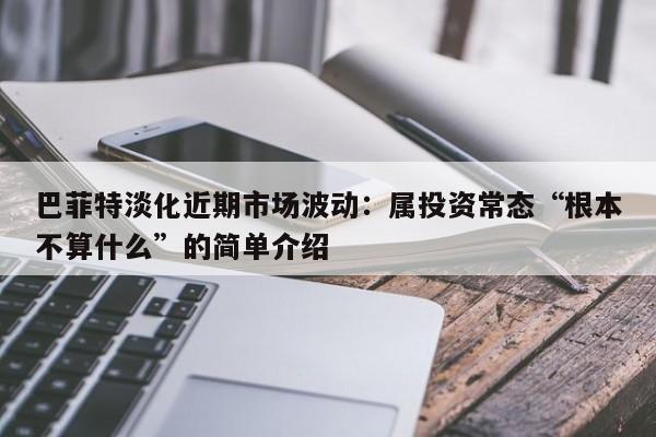 巴菲特淡化近期市场波动:属投资常态“根本不算什么”的简单介绍