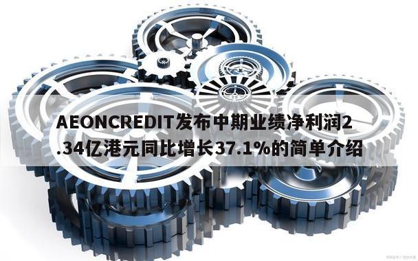 AEONCREDIT发布中期业绩净利润2.34亿港元同比增长37.1%的简单介绍