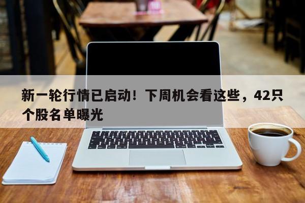 新一轮行情已启动!下周机会看这些,42只个股名单曝光