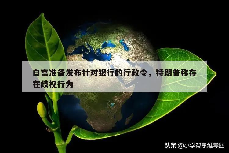 白宫准备发布针对银行的行政令,特朗普称存在歧视行为